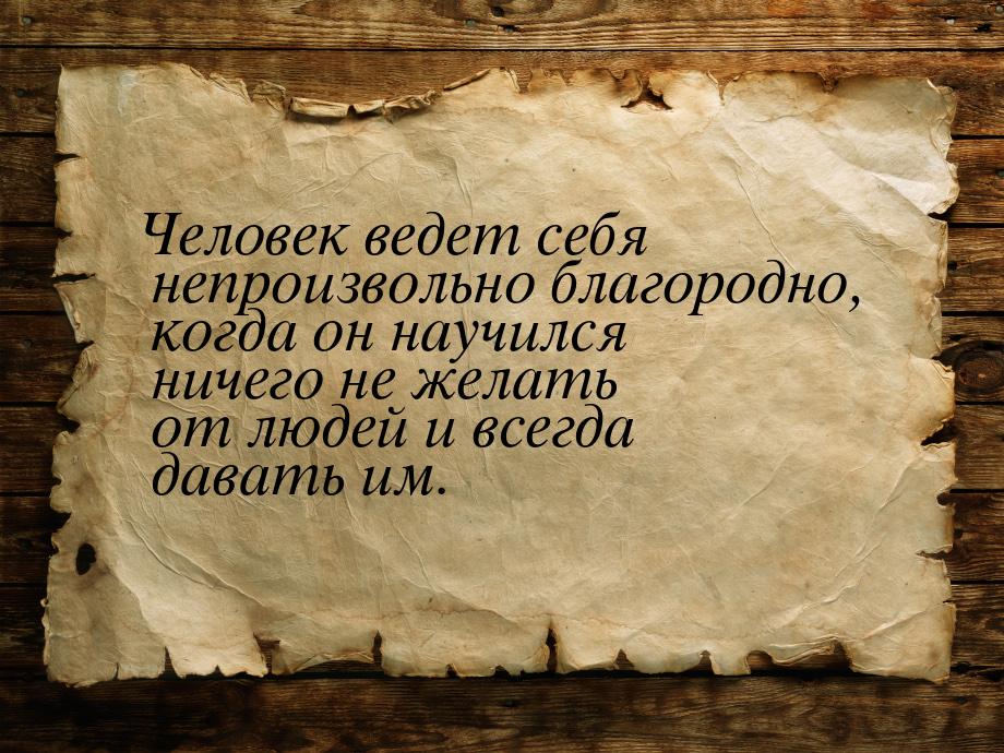 Человек ведет себя непроизвольно благородно, когда он научился ничего не желать от людей и