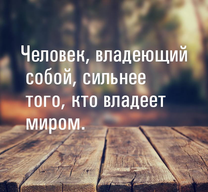 Человек, владеющий собой, сильнее того, кто владеет миром.