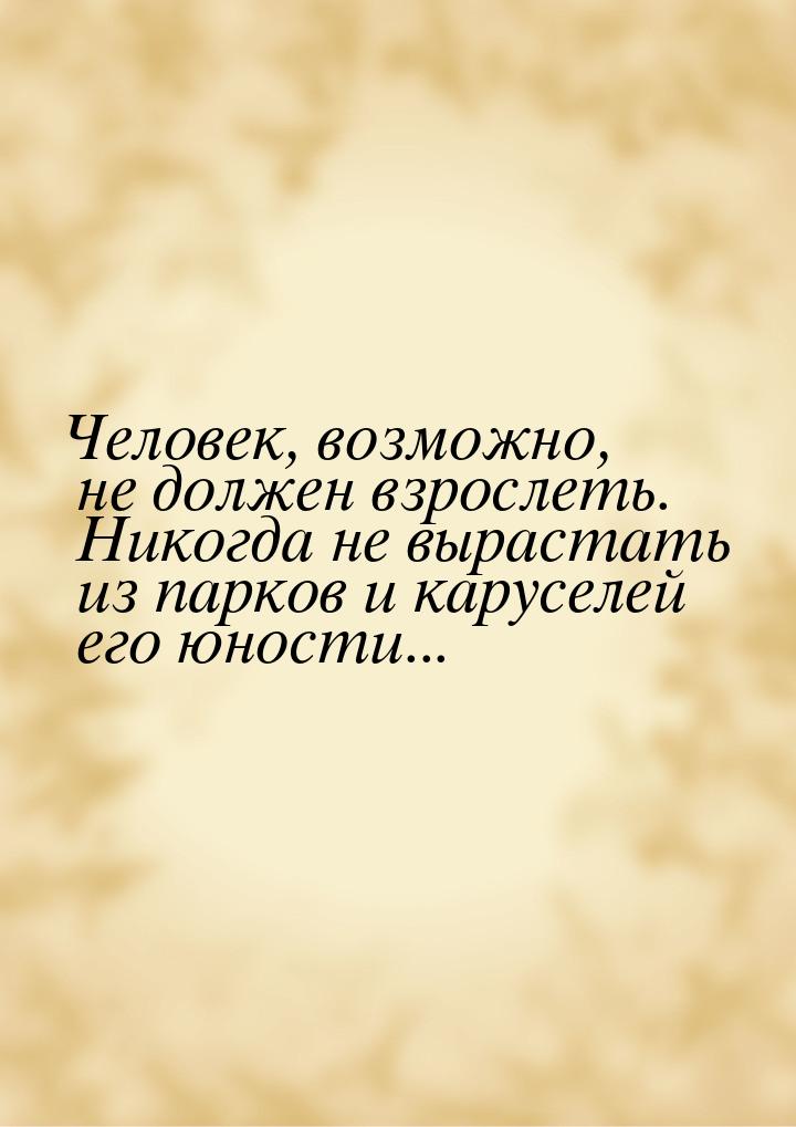 Человек, возможно, не должен взрослеть. Никогда не вырастать из парков и каруселей его юно