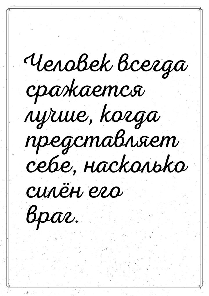 Человек всегда сражается лучше, когда представляет себе, насколько силён его враг.