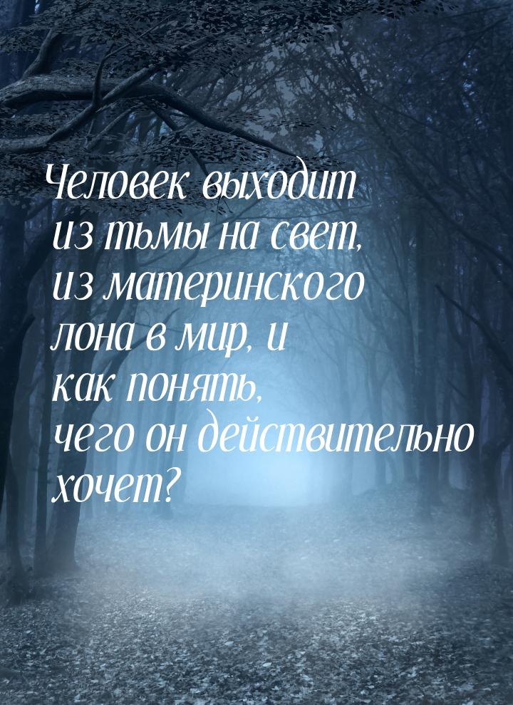 Человек выходит из тьмы на свет, из материнского лона в мир, и как понять, чего он действи