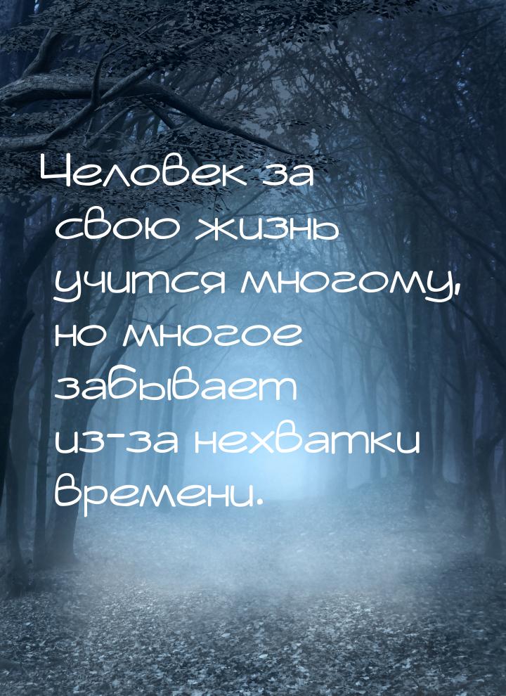 Человек за свою жизнь учится многому, но многое забывает из-за нехватки времени.