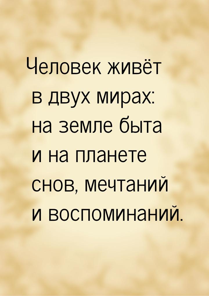 Человек живёт в двух мирах: на земле быта и на планете снов, мечтаний и воспоминаний.