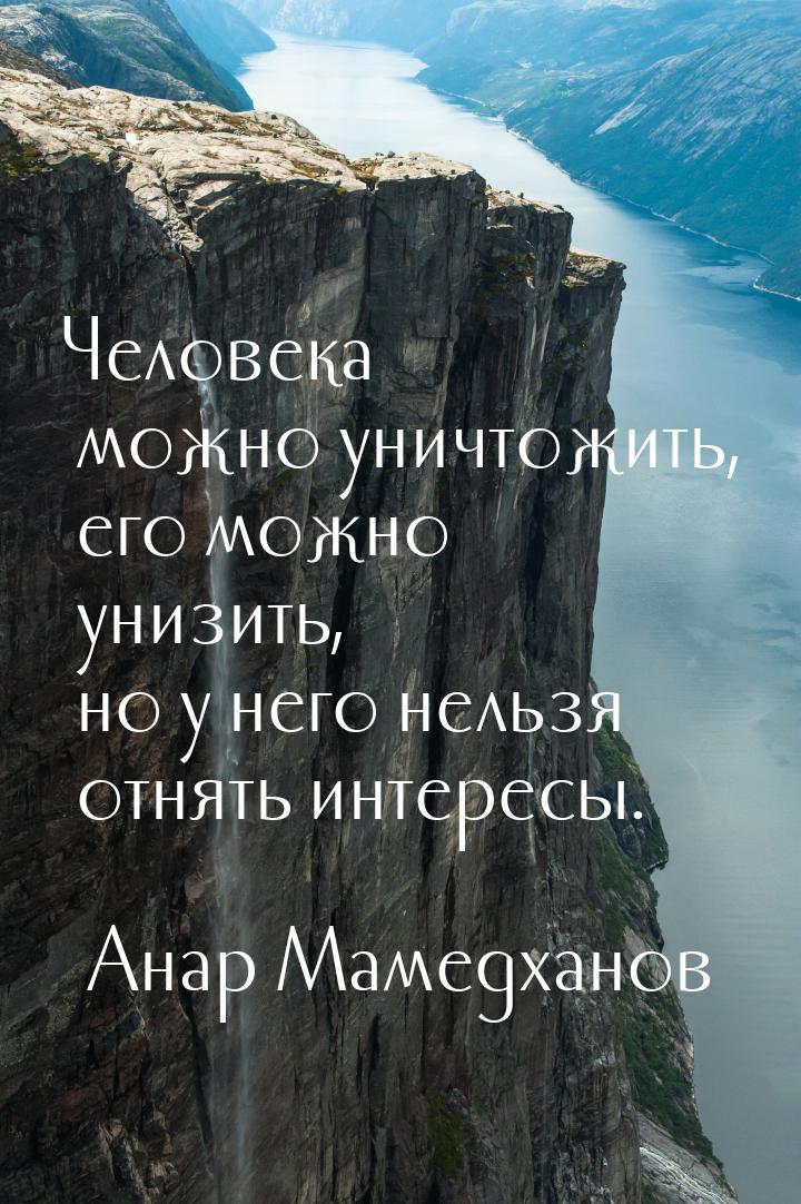 Человека можно уничтожить, его можно унизить, но у него нельзя отнять интересы.