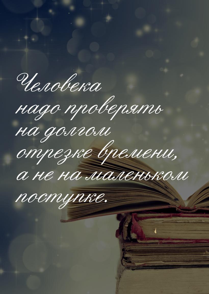 Человека надо проверять на долгом отрезке времени, а не на маленьком поступке.