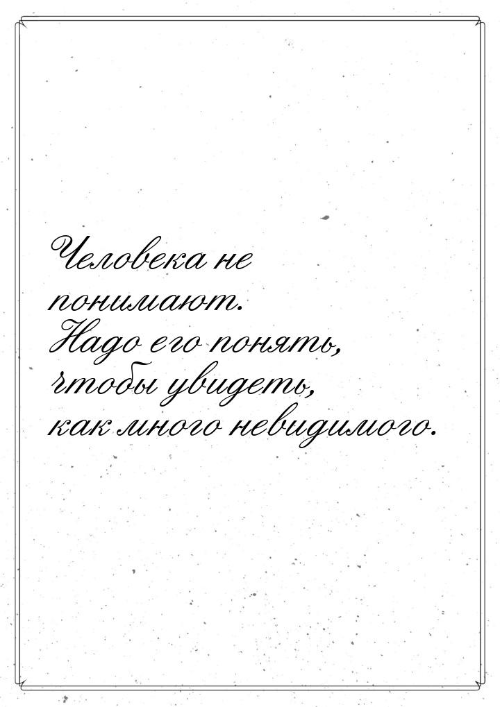 Человека не понимают. Надо его понять, чтобы увидеть, как много невидимого.