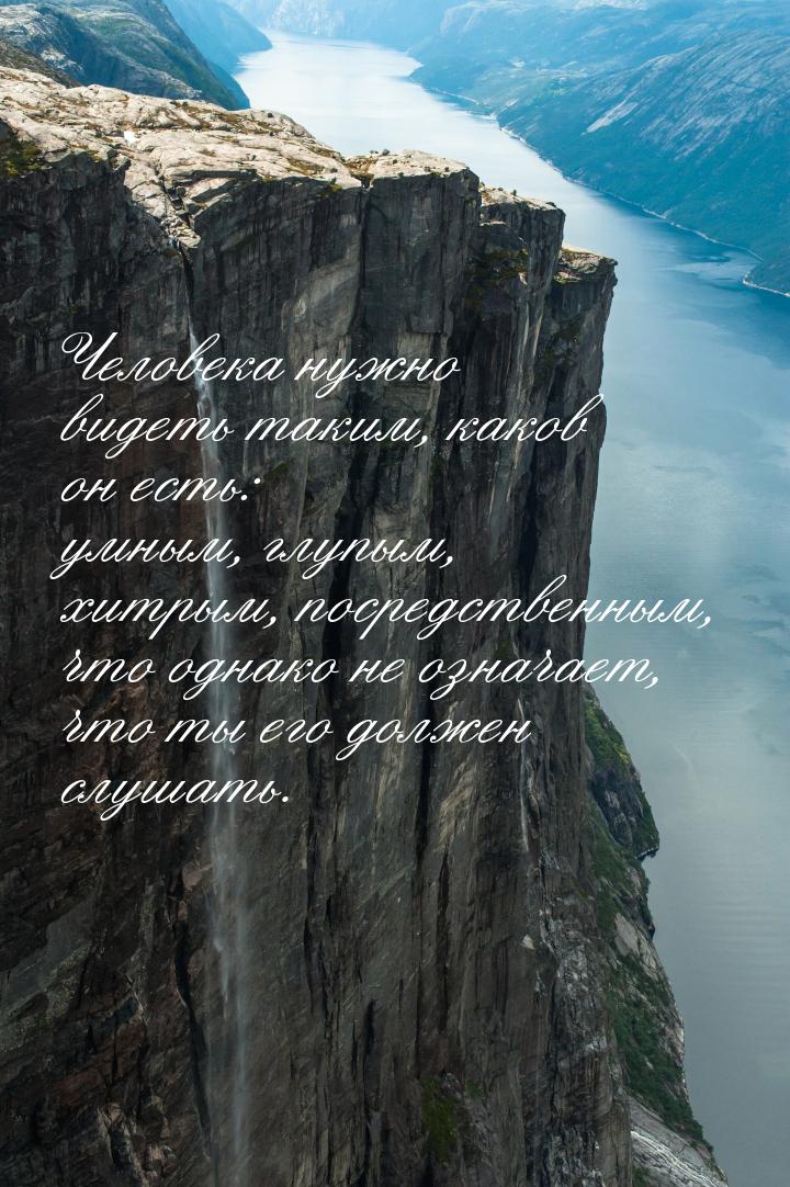 Человека нужно видеть таким, каков он есть: умным, глупым, хитрым, посредственным, что одн