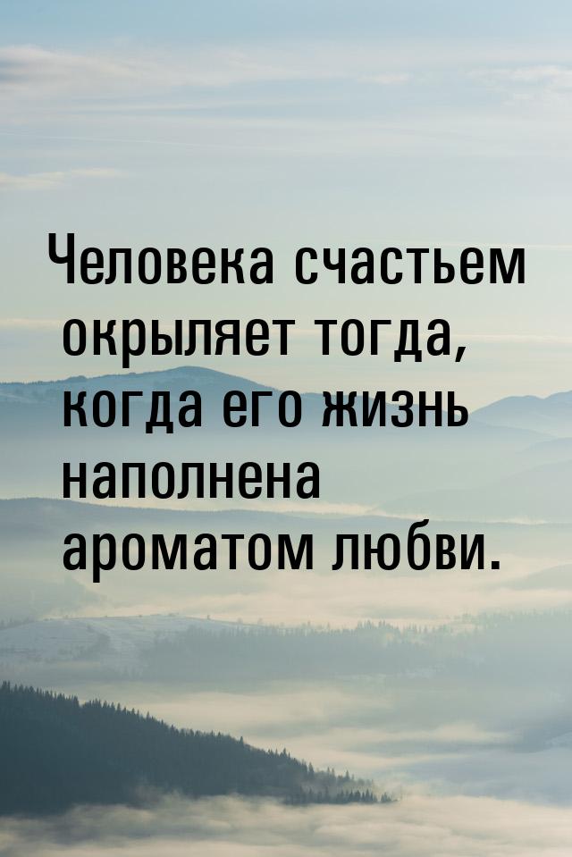 Человека счастьем окрыляет тогда, когда его жизнь наполнена ароматом любви.