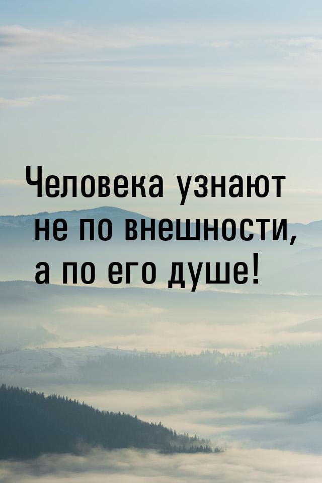 Человека узнают не по внешности, а по его душе!