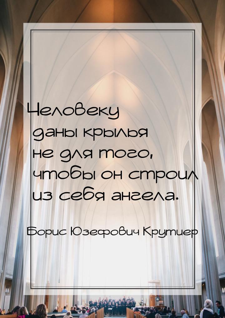 Человеку даны крылья не для того, чтобы он строил из себя ангела.