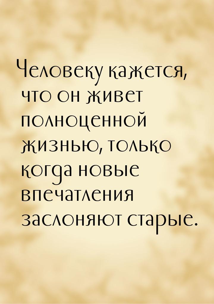 Человеку кажется, что он живет полноценной жизнью, только когда новые впечатления заслоняю