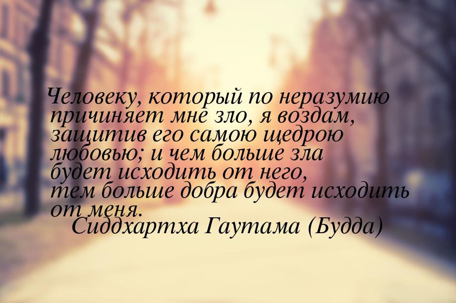 Человеку, который по неразумию причиняет мне зло, я воздам, защитив его самою щедрою любов