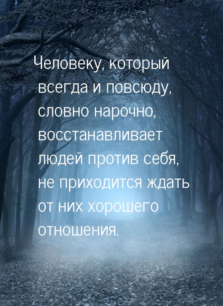 Человеку, который всегда и повсюду, словно нарочно, восстанавливает людей против себя, не 