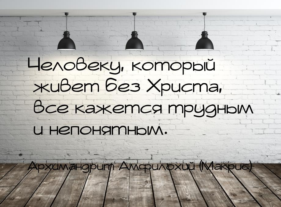 Человеку, который живет без Христа, все кажется трудным и непонятным.