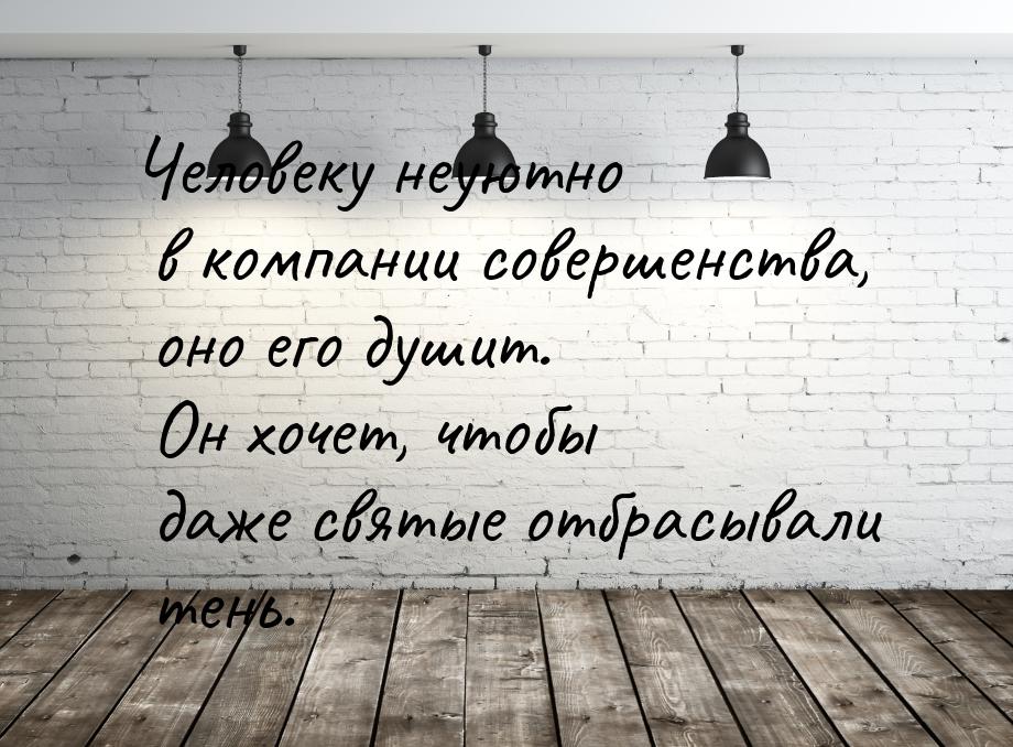 Человеку неуютно в компании совершенства, оно его душит. Он хочет, чтобы даже святые отбра