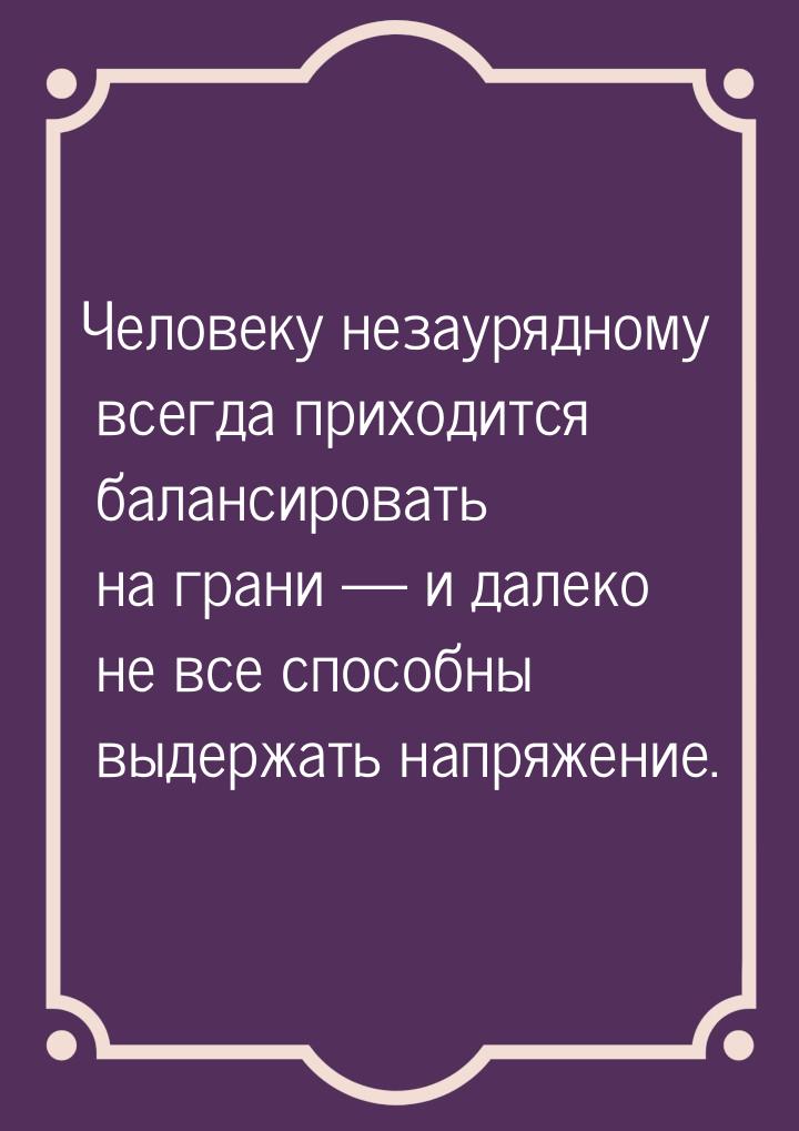 Человеку незаурядному всегда приходится балансировать на грани  и далеко не все спо