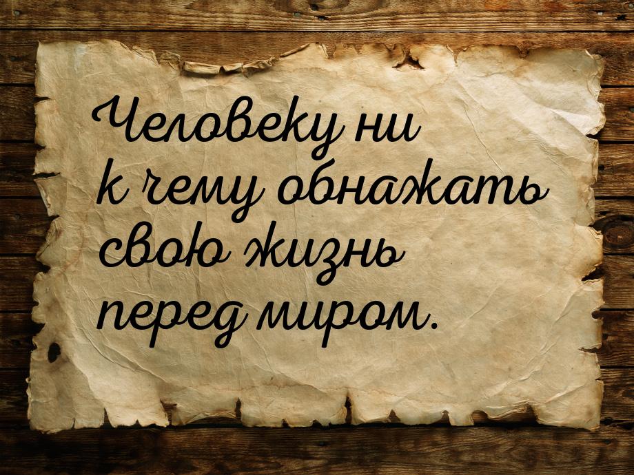 Человеку ни к чему обнажать свою жизнь перед миром.