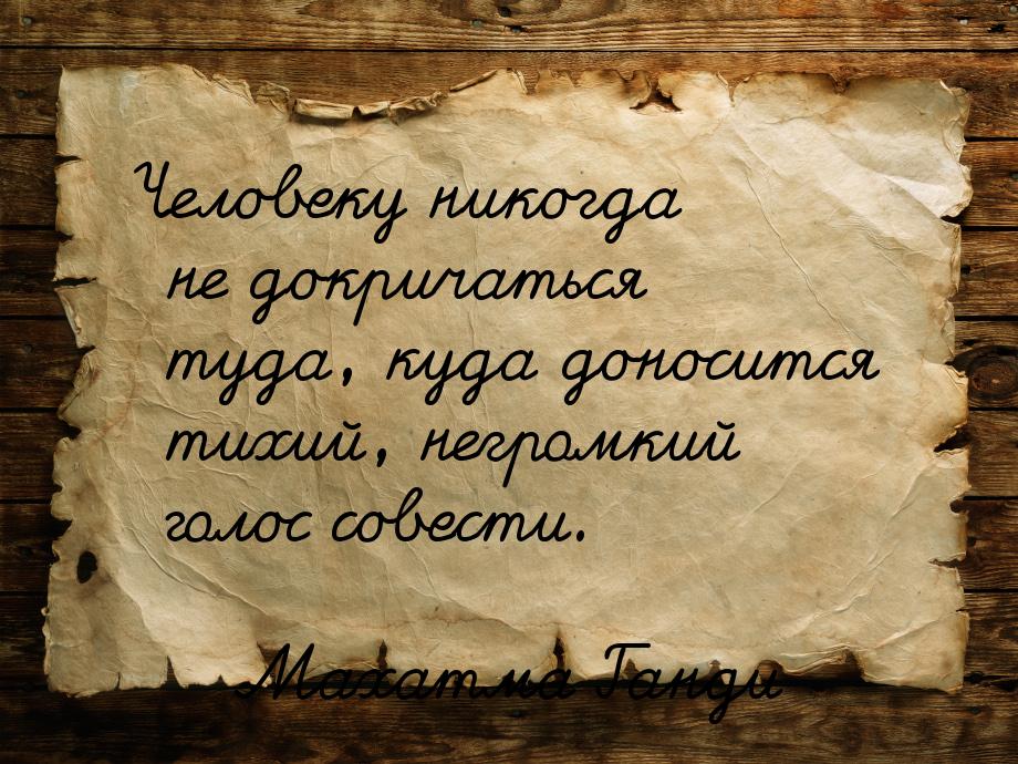 Человеку никогда не докричаться туда, куда доносится тихий, негромкий голос совести.