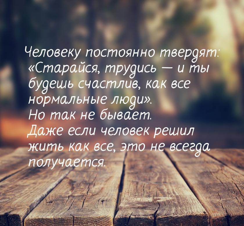 Человеку постоянно твердят: «Старайся, трудись — и ты будешь счастлив, как все нормальные 