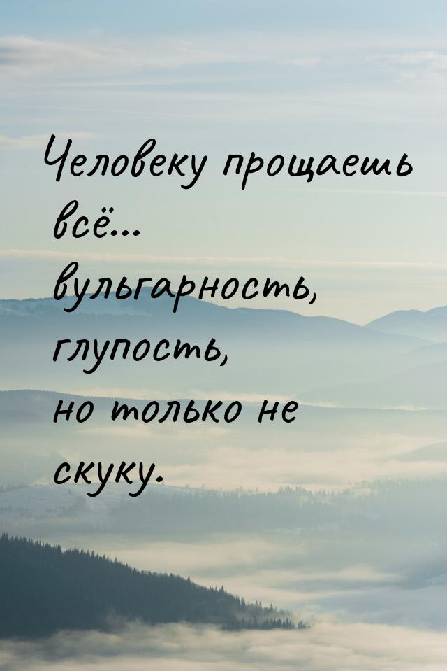 Человеку прощаешь всё... вульгарность, глупость, но только не скуку.