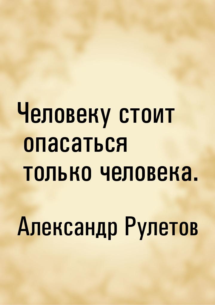 Человеку стоит опасаться только человека.