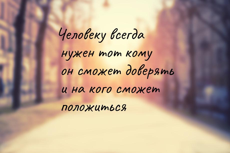 Человеку всегда нужен тот кому он сможет доверять и на кого сможет положиться