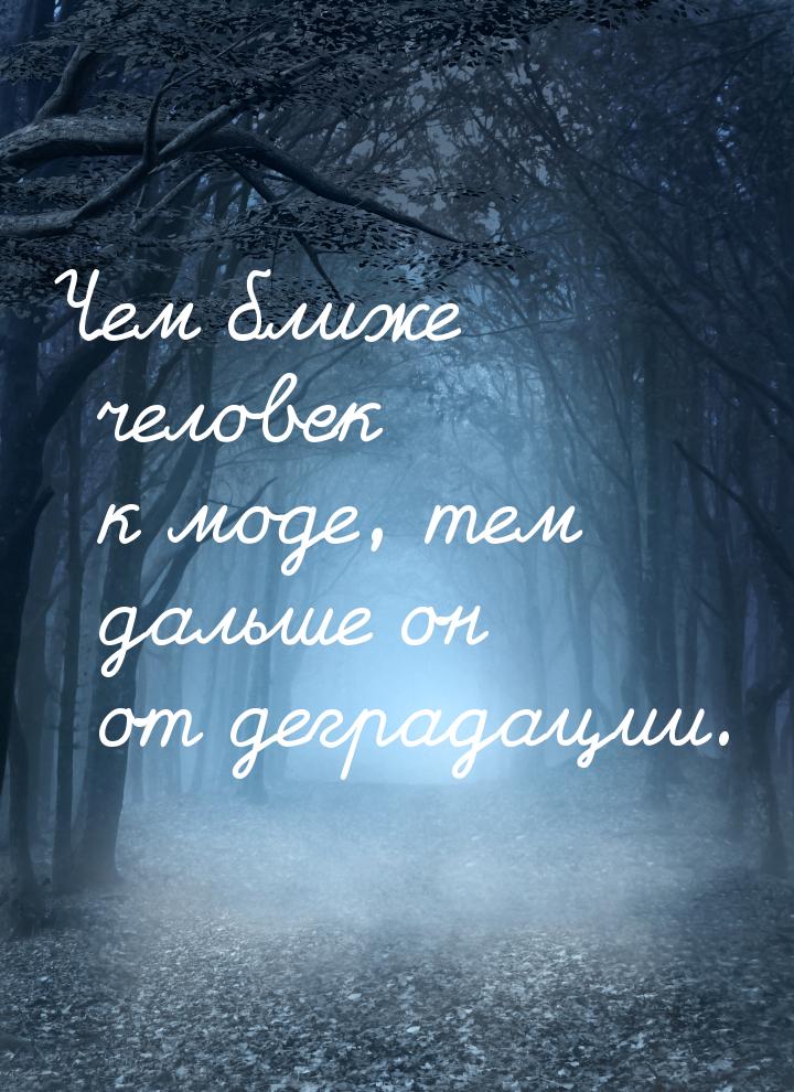 Чем ближе человек к моде, тем дальше он от деградации.