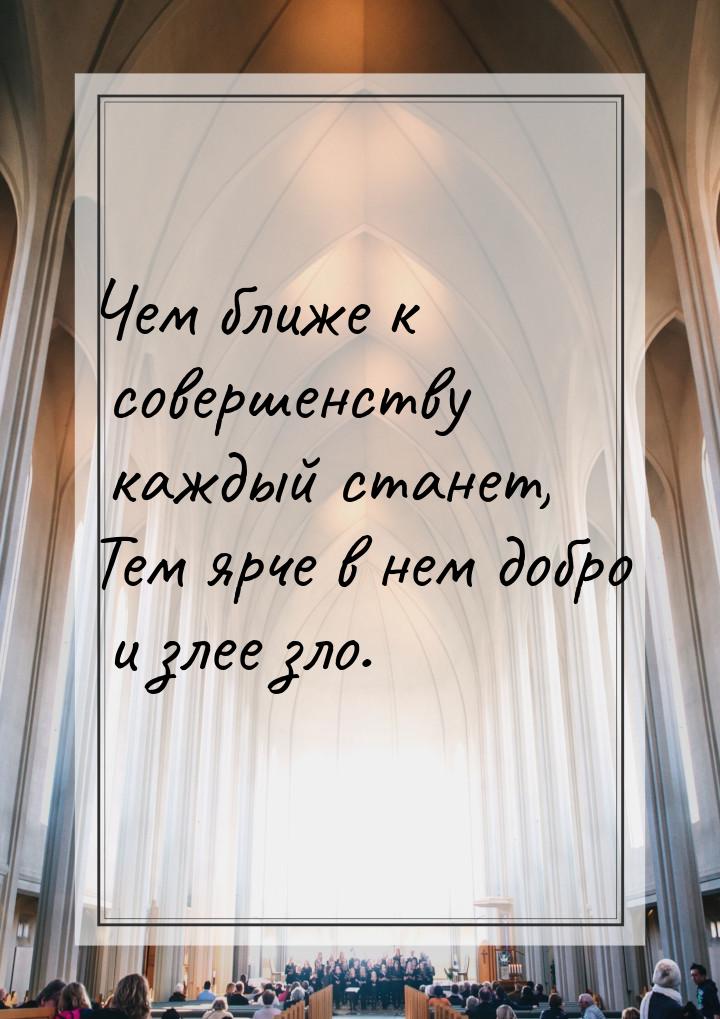 Чем ближе к совершенству каждый станет, Тем ярче в нем добро и злее зло.