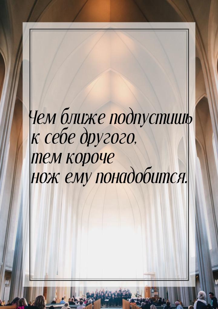 Чем ближе подпустишь к себе другого, тем короче нож ему понадобится.