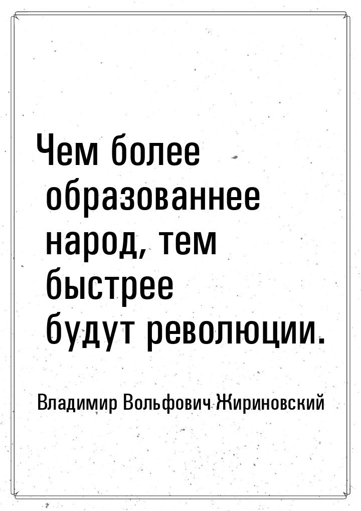 Чем более образованнее народ, тем быстрее будут революции.