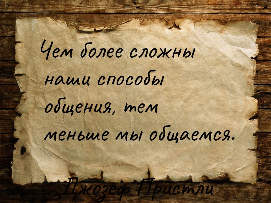 Чем более сложны наши способы общения, тем меньше мы общаемся.