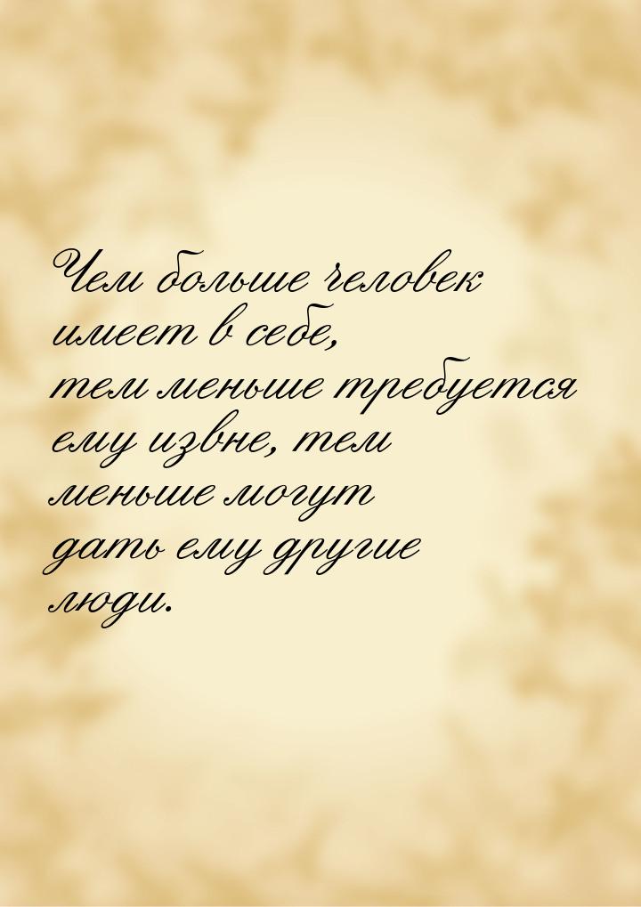 Чем больше человек имеет в себе, тем меньше требуется ему извне, тем меньше могут дать ему