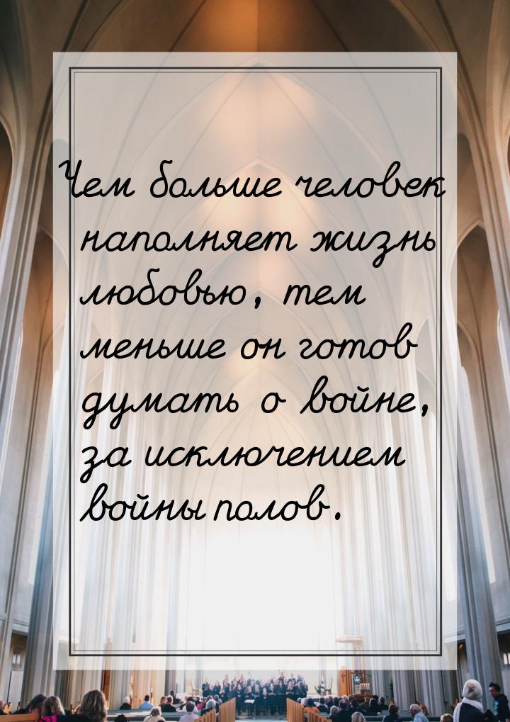 Чем больше человек наполняет жизнь любовью, тем меньше он готов думать о войне, за исключе