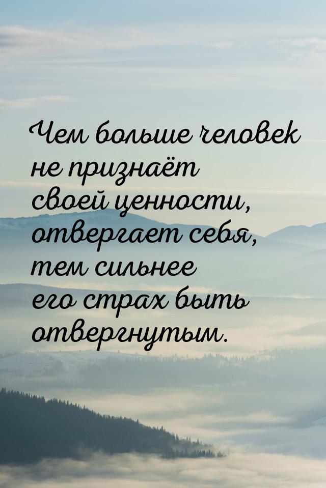 Чем больше человек не признаёт своей ценности, отвергает себя, тем сильнее его страх быть 