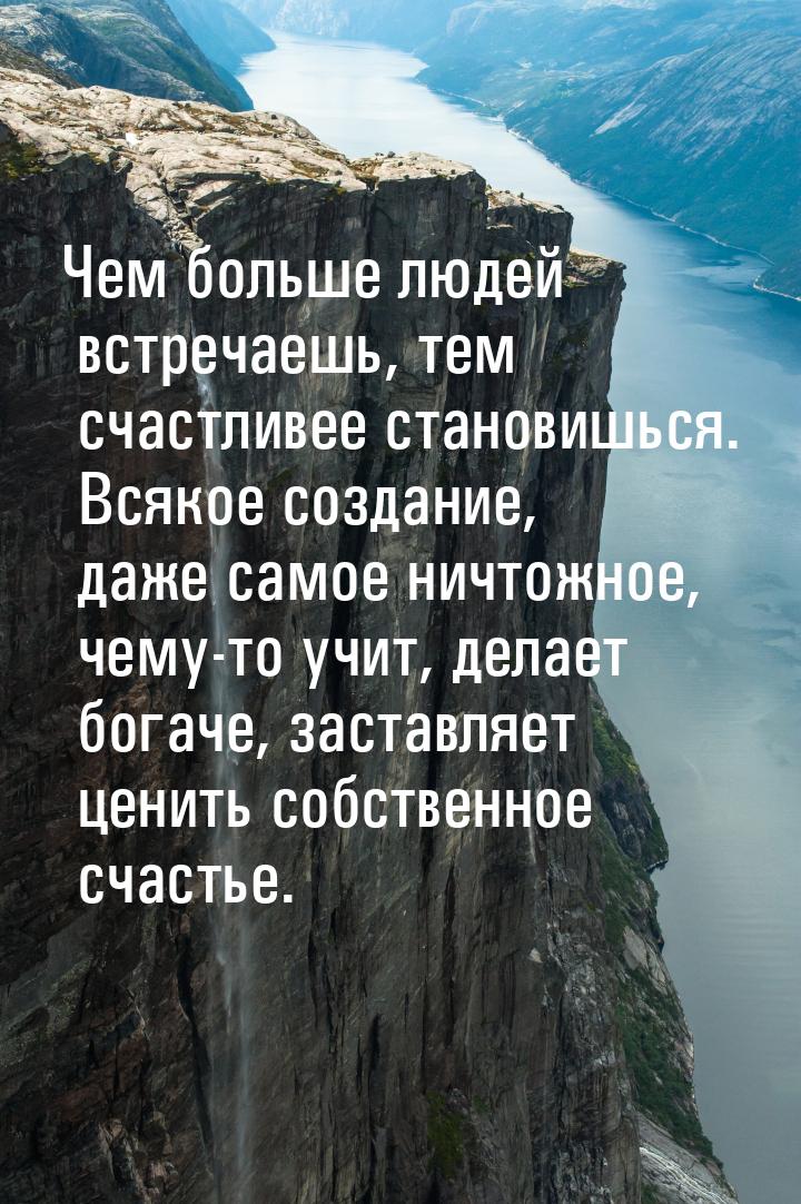 Чем больше людей встречаешь, тем счастливее становишься. Всякое создание, даже самое ничто