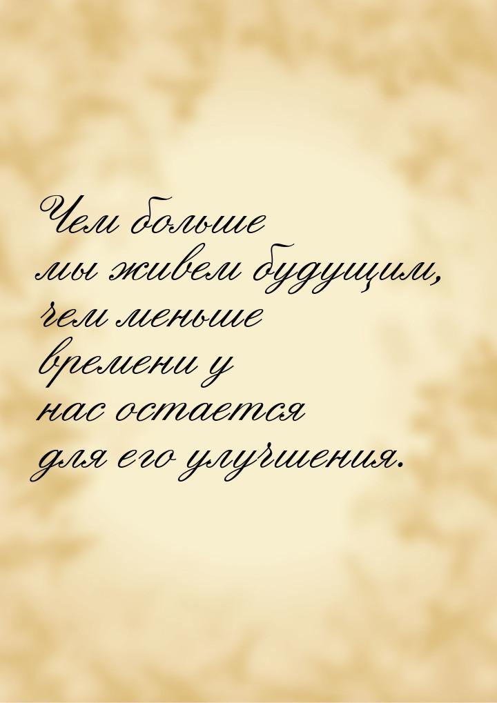 Чем больше мы живем будущим, чем меньше времени у нас остается для его улучшения.