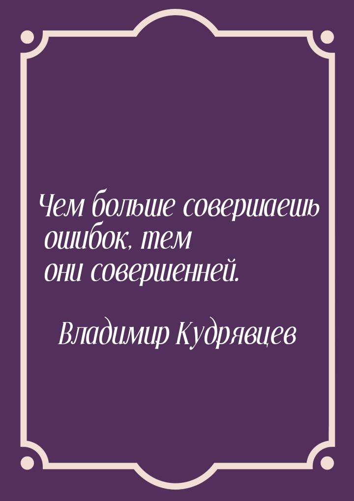 Чем больше совершаешь ошибок, тем они совершенней.