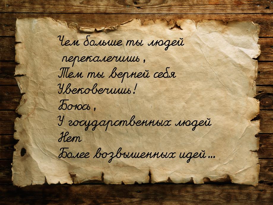 Чем больше ты людей перекалечишь, Тем ты верней себя Увековечишь! Боюсь, У государственных