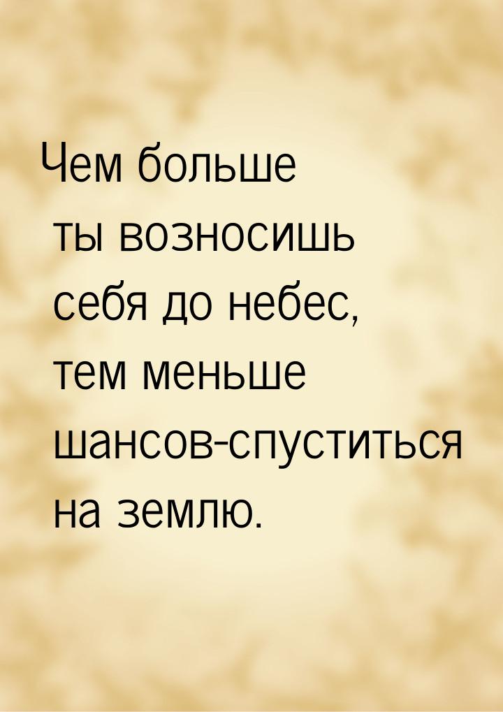 Чем больше ты возносишь себя до небес, тем меньше шансов-спуститься на землю.