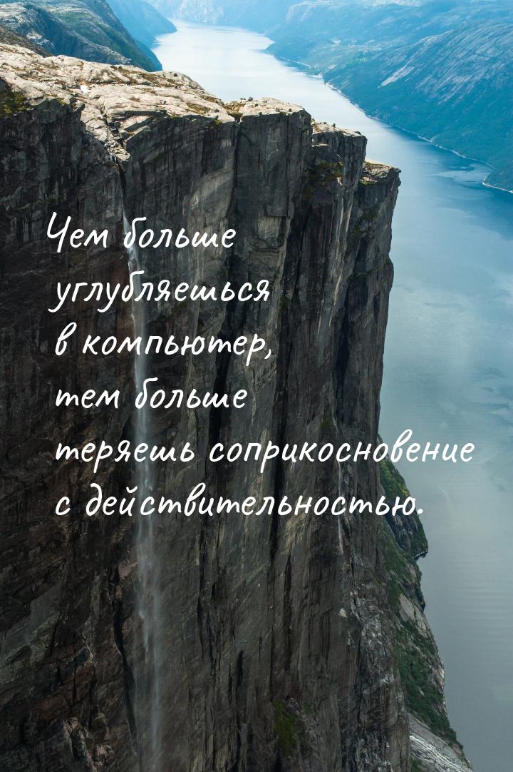 Чем больше углубляешься в компьютер, тем больше теряешь соприкосновение с действительность