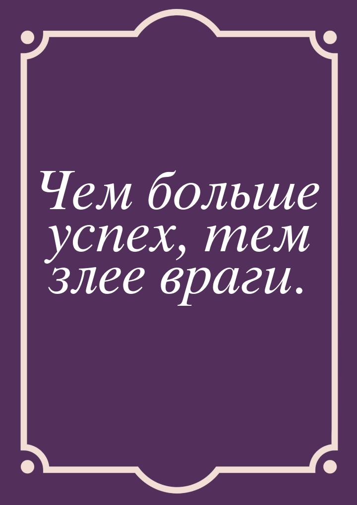 Чем больше успех, тем злее враги.