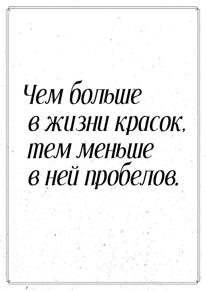 Чем больше в жизни красок, тем меньше в ней пробелов.