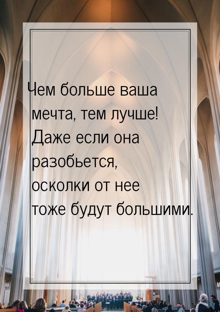 Чем больше ваша мечта, тем лучше! Даже если она разобьется, осколки от нее тоже будут боль