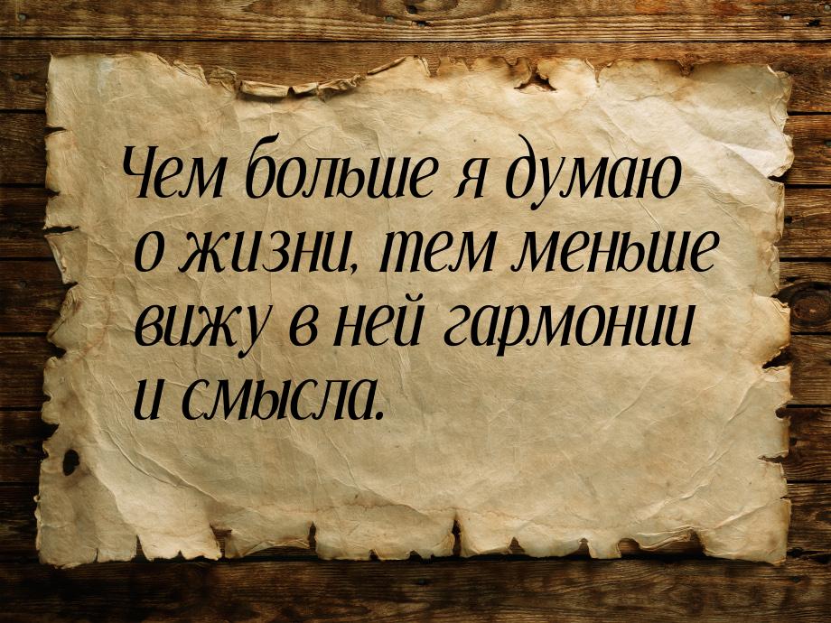 Чем больше я думаю о жизни, тем меньше вижу в ней гармонии и смысла.