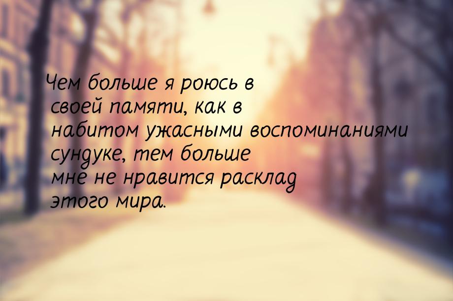 Чем больше я роюсь в своей памяти, как в набитом ужасными воспоминаниями сундуке, тем боль