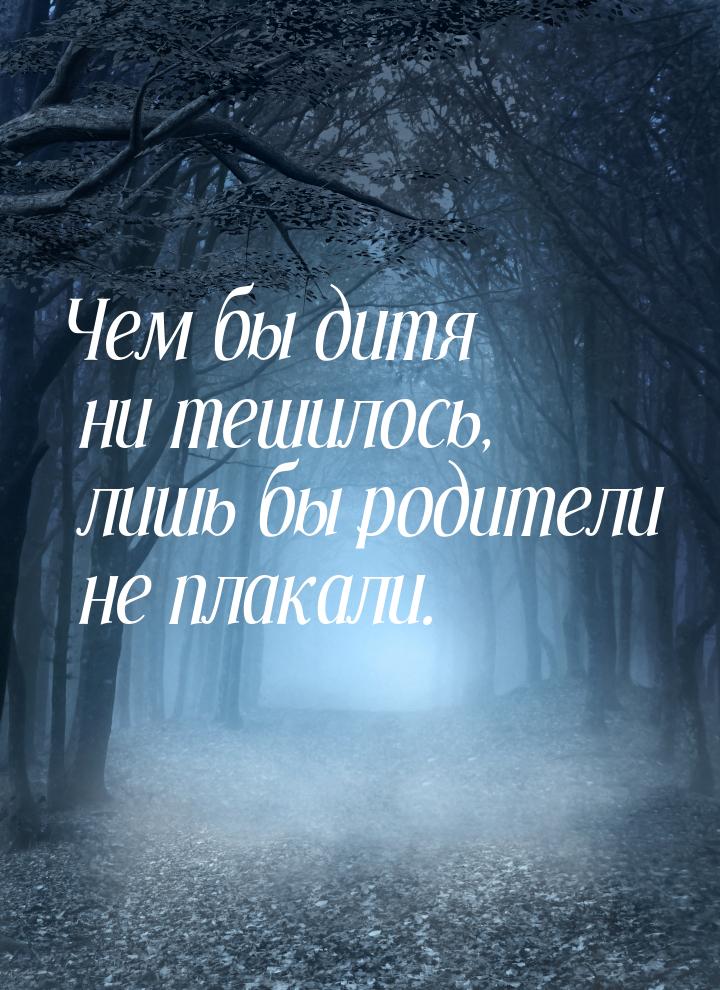 Чем бы дитя ни тешилось, лишь бы родители не плакали.