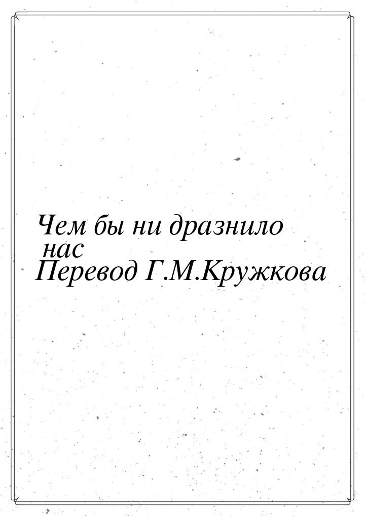 Чем бы ни дразнило нас Перевод Г.М.Кружкова