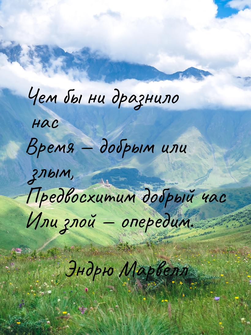 Чем бы ни дразнило нас Время  добрым или злым, Предвосхитим добрый час Или злой &md