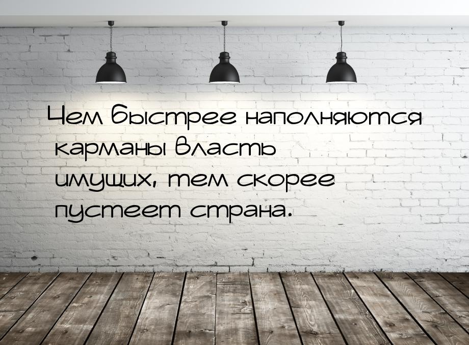 Чем быстрее наполняются карманы власть имущих, тем скорее пустеет страна.