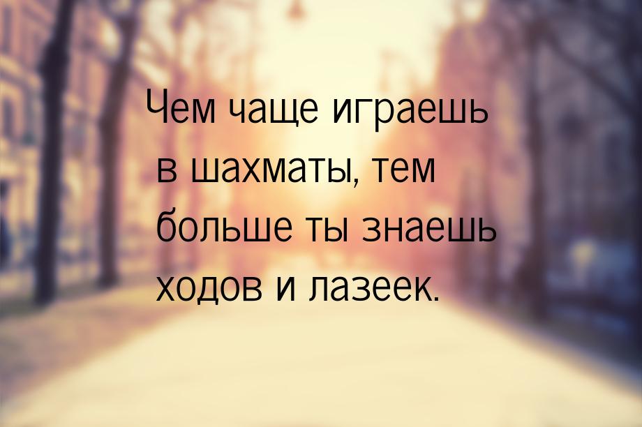 Чем чаще играешь в шахматы, тем больше ты знаешь ходов и лазеек.